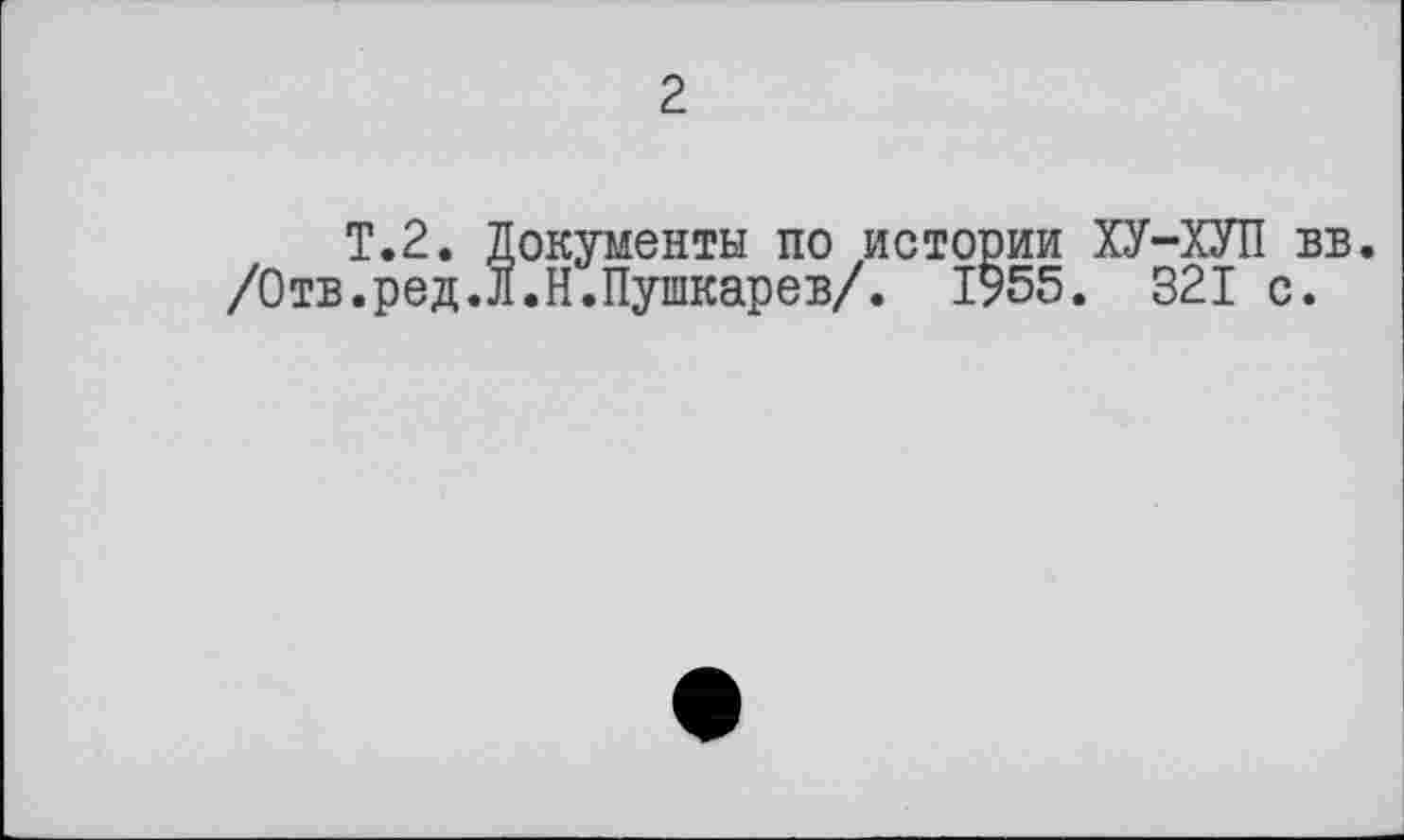 ﻿2
T.2. Документы по истории ХУ-ХУП вв. /Отв.ред.л.Н.Пушкарев/. 1955. 321 с.